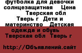 футболка для девочки солнцезащитная  › Цена ­ 150 - Тверская обл., Тверь г. Дети и материнство » Детская одежда и обувь   . Тверская обл.,Тверь г.